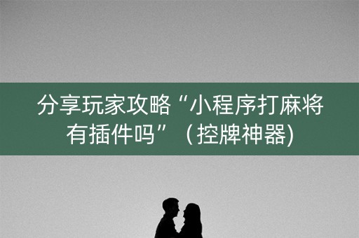 分享玩家攻略“小程序打麻将有插件吗”（控牌神器)