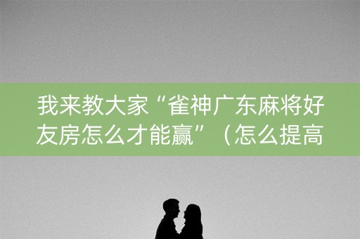 我来教大家“雀神广东麻将好友房怎么才能赢”（怎么提高胜率)