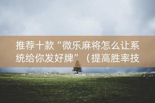 推荐十款“微乐麻将怎么让系统给你发好牌”（提高胜率技巧)