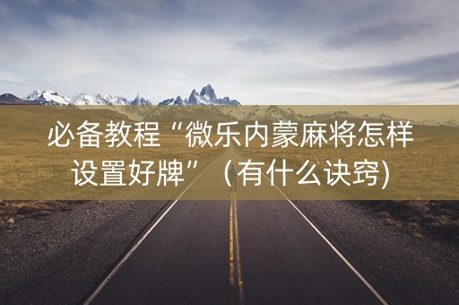 必备教程“微乐内蒙麻将怎样设置好牌”（有什么诀窍)
