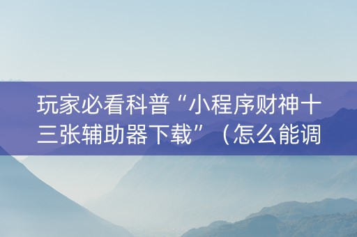 玩家必看科普“小程序财神十三张辅助器下载”（怎么能调好牌)