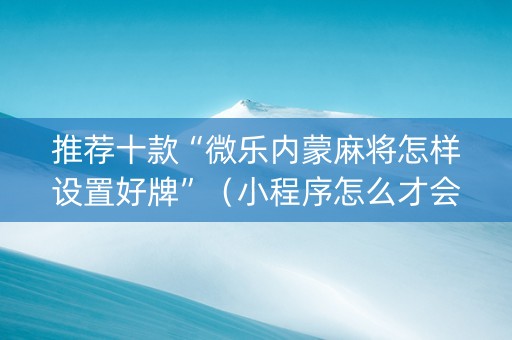 推荐十款“微乐内蒙麻将怎样设置好牌”（小程序怎么才会赢)