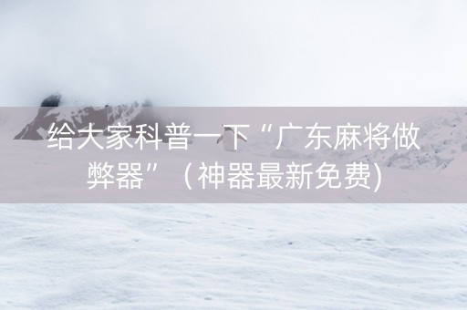 给大家科普一下“广东麻将做弊器”（神器最新免费)