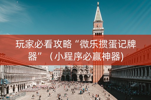 玩家必看攻略“微乐掼蛋记牌器”（小程序必赢神器)