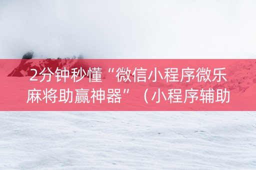 2分钟秒懂“微信小程序微乐麻将助赢神器”（小程序辅助软件)