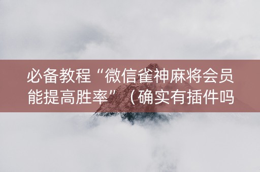 必备教程“微信雀神麻将会员能提高胜率”（确实有插件吗)