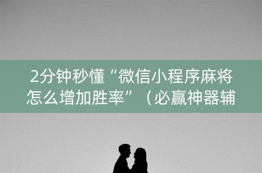 2分钟秒懂“微信小程序麻将怎么增加胜率”（必赢神器辅助器)
