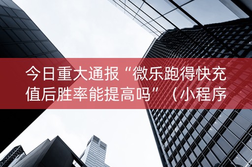 今日重大通报“微乐跑得快充值后胜率能提高吗”（小程序怎么才会赢)