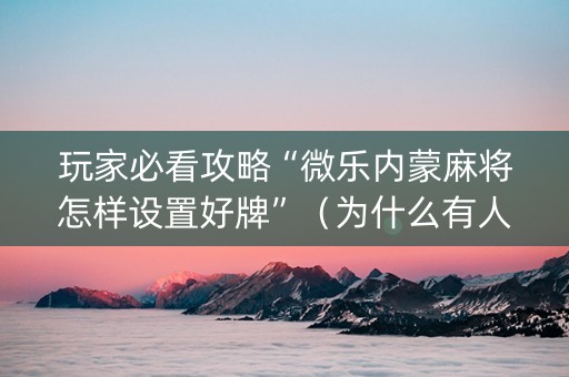 玩家必看攻略“微乐内蒙麻将怎样设置好牌”（为什么有人一直赢)