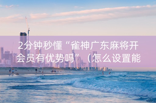 2分钟秒懂“雀神广东麻将开会员有优势吗”（怎么设置能有好牌)