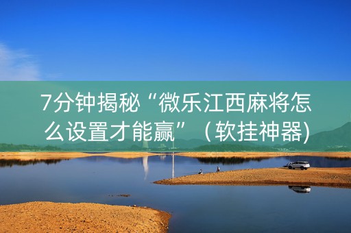 7分钟揭秘“微乐江西麻将怎么设置才能赢”（软挂神器)