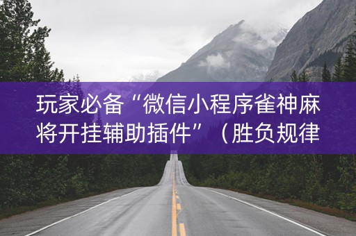 玩家必备“微信小程序雀神麻将开挂辅助插件”（胜负规律拿好牌)