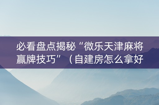必看盘点揭秘“微乐天津麻将赢牌技巧”（自建房怎么拿好牌)