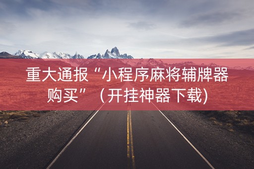 重大通报“小程序麻将辅牌器购买”（开挂神器下载)