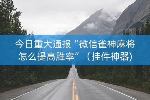 今日重大通报“微信雀神麻将怎么提高胜率”（挂件神器)