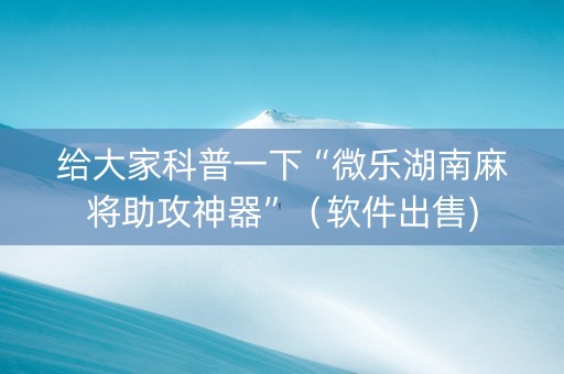 给大家科普一下“微乐湖南麻将助攻神器”（软件出售)