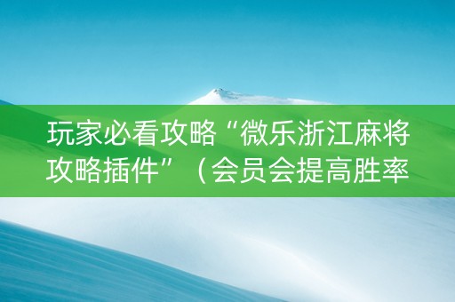 玩家必看攻略“微乐浙江麻将攻略插件”（会员会提高胜率吗)