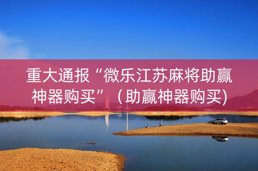 重大通报“微乐江苏麻将助赢神器购买”（助赢神器购买)