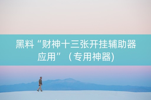 黑料“财神十三张开挂辅助器应用”（专用神器)