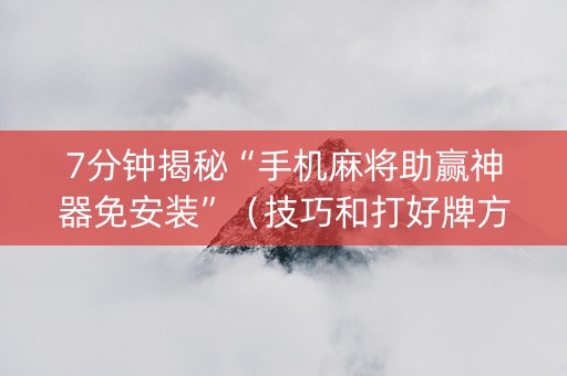 7分钟揭秘“手机麻将助赢神器免安装”（技巧和打好牌方法)