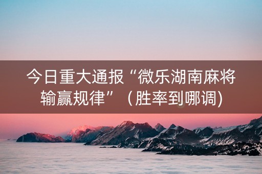 今日重大通报“微乐湖南麻将输赢规律”（胜率到哪调)