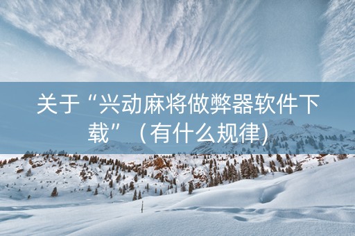 关于“兴动麻将做弊器软件下载”（有什么规律)