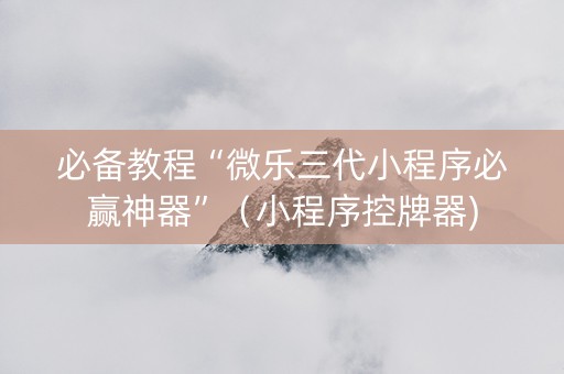 必备教程“微乐三代小程序必赢神器”（小程序控牌器)