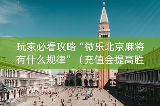 玩家必看攻略“微乐北京麻将有什么规律”（充值会提高胜率么)