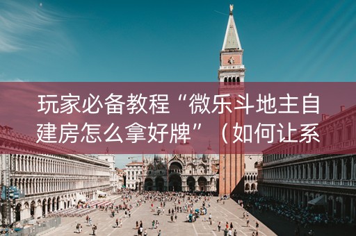 玩家必备教程“微乐斗地主自建房怎么拿好牌”（如何让系统发好牌)