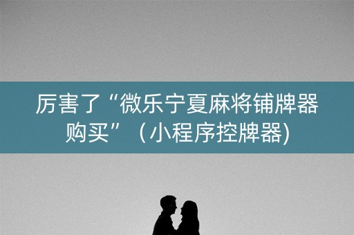 厉害了“微乐宁夏麻将铺牌器购买”（小程序控牌器)
