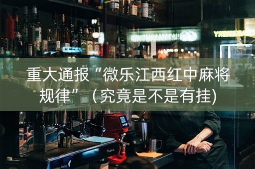 重大通报“微乐江西红中麻将规律”（究竟是不是有挂)