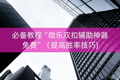 必备教程“微乐双扣辅助神器免费”（提高胜率技巧)