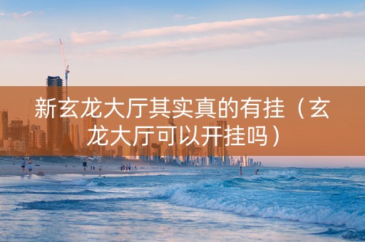 新玄龙大厅其实真的有挂（玄龙大厅可以开挂吗）