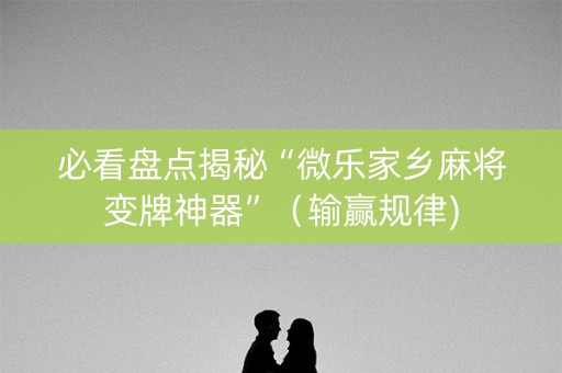 必看盘点揭秘“微乐家乡麻将变牌神器”（输赢规律)