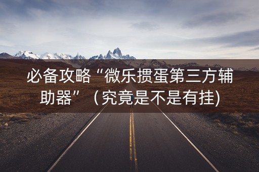 必备攻略“微乐掼蛋第三方辅助器”（究竟是不是有挂)