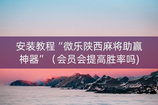 安装教程“微乐陕西麻将助赢神器”（会员会提高胜率吗)