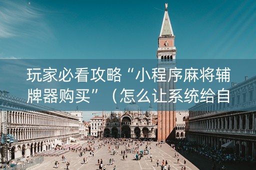 玩家必看攻略“小程序麻将辅牌器购买”（怎么让系统给自己好牌)