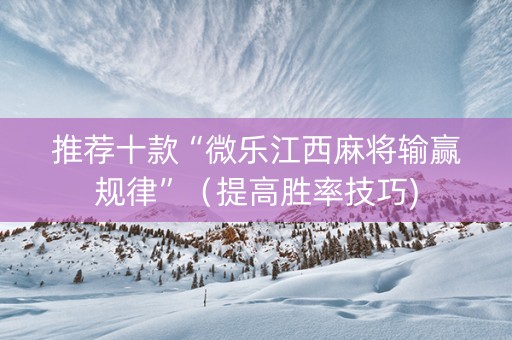 推荐十款“微乐江西麻将输赢规律”（提高胜率技巧)