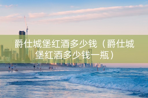 爵仕城堡红酒多少钱（爵仕城堡红酒多少钱一瓶）