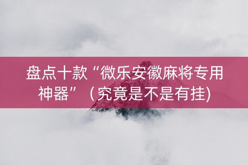 盘点十款“微乐安徽麻将专用神器”（究竟是不是有挂)