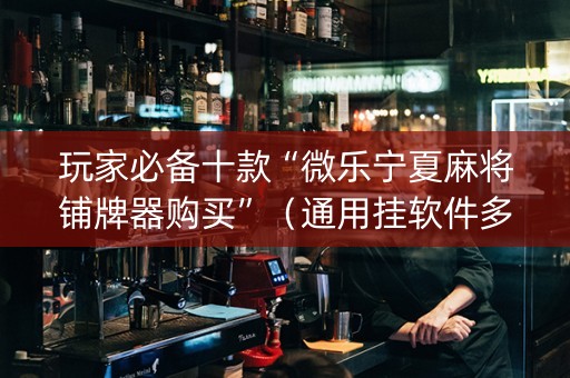 玩家必备十款“微乐宁夏麻将铺牌器购买”（通用挂软件多少钱)