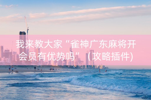 我来教大家“雀神广东麻将开会员有优势吗”（攻略插件)