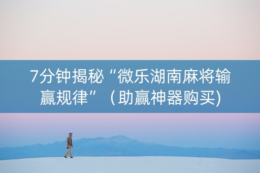 7分钟揭秘“微乐湖南麻将输赢规律”（助赢神器购买)