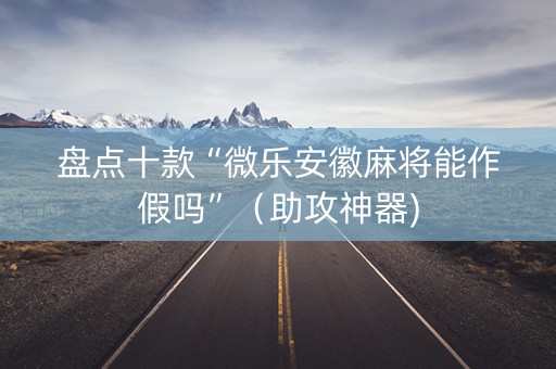 盘点十款“微乐安徽麻将能作假吗”（助攻神器)