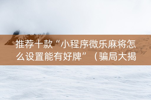 推荐十款“小程序微乐麻将怎么设置能有好牌”（骗局大揭秘)