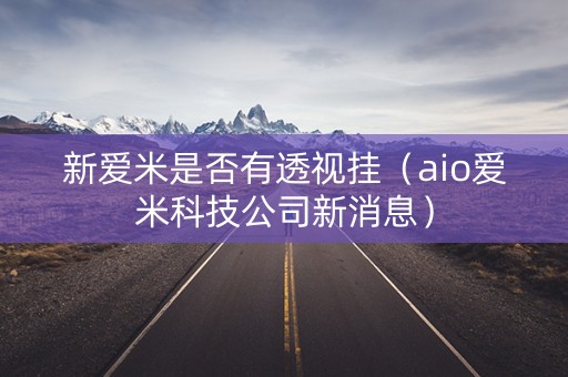 新爱米是否有透视挂（aio爱米科技公司新消息）