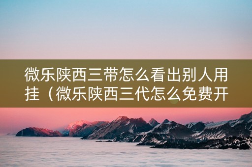 微乐陕西三带怎么看出别人用挂（微乐陕西三代怎么免费开挂）
