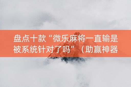 盘点十款“微乐麻将一直输是被系统针对了吗”（助赢神器购买)