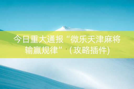 今日重大通报“微乐天津麻将输赢规律”（攻略插件)