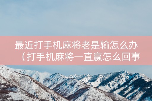 最近打手机麻将老是输怎么办（打手机麻将一直赢怎么回事）